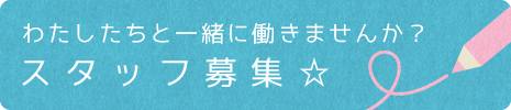 わたしたちと一緒に働きませんか？スタッフ募集